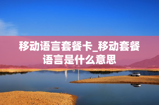 移动语言套餐卡_移动套餐语言是什么意思