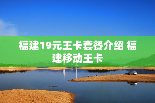 福建19元王卡套餐介绍 福建移动王卡