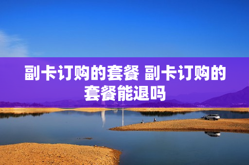副卡订购的套餐 副卡订购的套餐能退吗