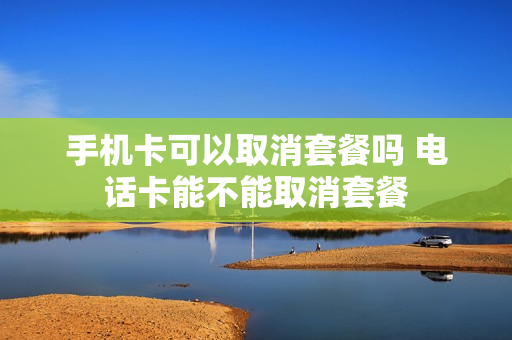 手机卡可以取消套餐吗 电话卡能不能取消套餐