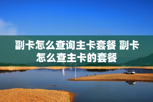副卡怎么查询主卡套餐 副卡怎么查主卡的套餐