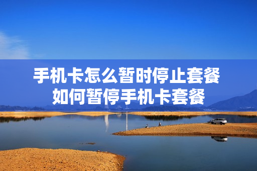 手机卡怎么暂时停止套餐 如何暂停手机卡套餐