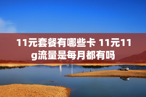 11元套餐有哪些卡 11元11g流量是每月都有吗