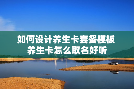 如何设计养生卡套餐模板 养生卡怎么取名好听