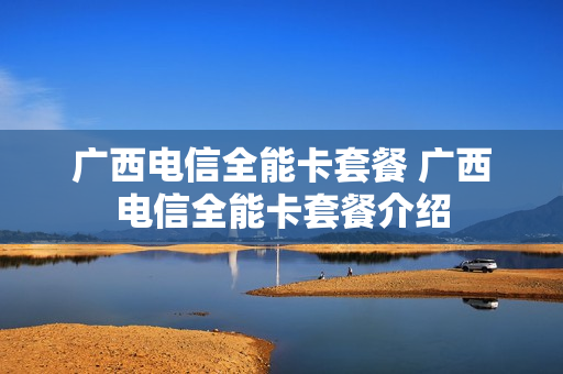 广西电信全能卡套餐 广西电信全能卡套餐介绍