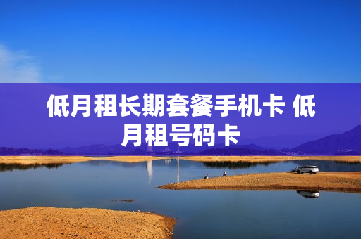 低月租长期套餐手机卡 低月租号码卡