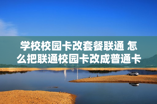 学校校园卡改套餐联通 怎么把联通校园卡改成普通卡