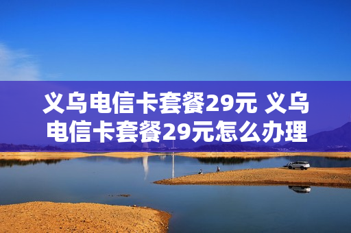 义乌电信卡套餐29元 义乌电信卡套餐29元怎么办理