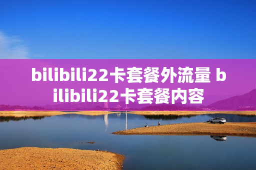 bilibili22卡套餐外流量 bilibili22卡套餐内容