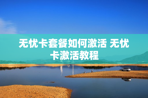 无忧卡套餐如何激活 无忧卡激活教程