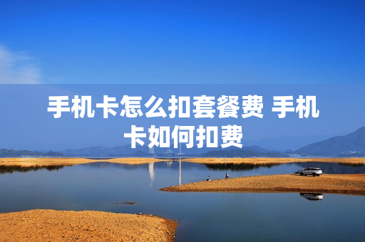 手机卡怎么扣套餐费 手机卡如何扣费