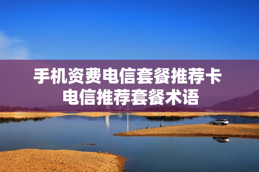 手机资费电信套餐推荐卡 电信推荐套餐术语