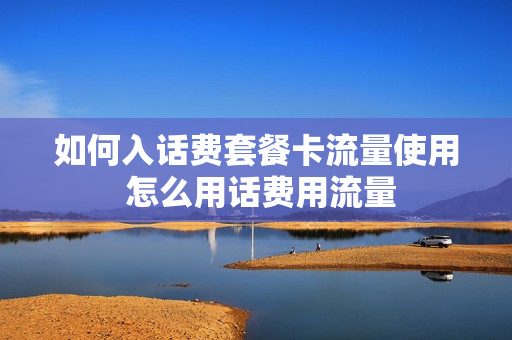 如何入话费套餐卡流量使用 怎么用话费用流量