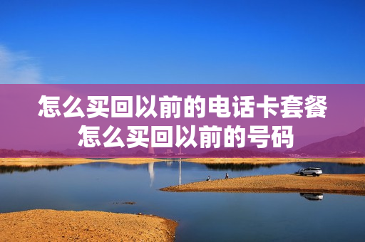 怎么买回以前的电话卡套餐 怎么买回以前的号码