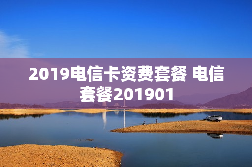2019电信卡资费套餐 电信套餐201901