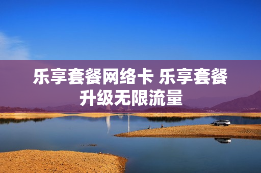 乐享套餐网络卡 乐享套餐升级无限流量