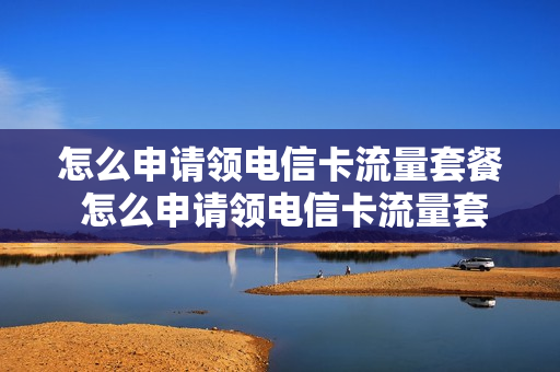 怎么申请领电信卡流量套餐 怎么申请领电信卡流量套餐呢