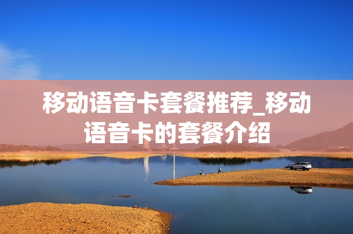 移动语音卡套餐推荐_移动语音卡的套餐介绍