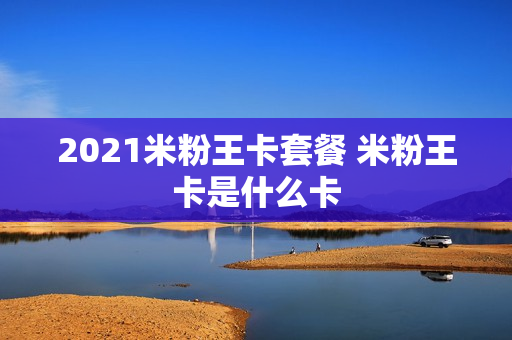 2021米粉王卡套餐 米粉王卡是什么卡