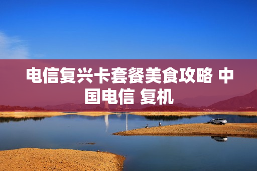 电信复兴卡套餐美食攻略 中国电信 复机