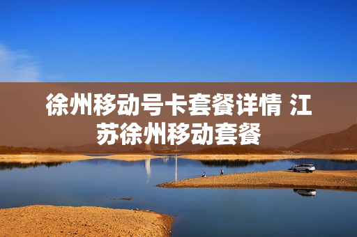 徐州移动号卡套餐详情 江苏徐州移动套餐