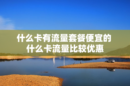 什么卡有流量套餐便宜的 什么卡流量比较优惠