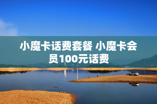 小魔卡话费套餐 小魔卡会员100元话费
