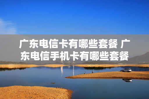 广东电信卡有哪些套餐 广东电信手机卡有哪些套餐