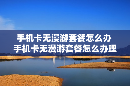 手机卡无漫游套餐怎么办 手机卡无漫游套餐怎么办理