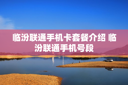 临汾联通手机卡套餐介绍 临汾联通手机号段