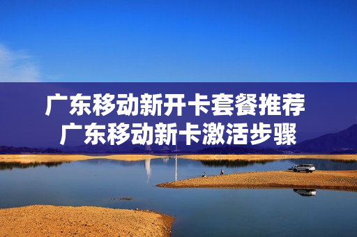 广东移动新开卡套餐推荐 广东移动新卡激活步骤