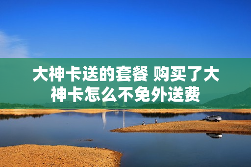 大神卡送的套餐 购买了大神卡怎么不免外送费