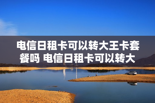 电信日租卡可以转大王卡套餐吗 电信日租卡可以转大王卡套餐吗多少钱