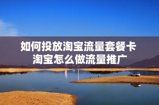 如何投放淘宝流量套餐卡 淘宝怎么做流量推广
