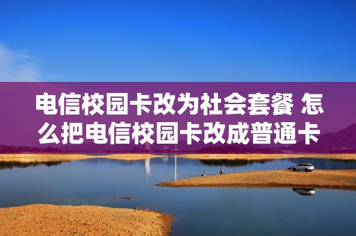 电信校园卡改为社会套餐 怎么把电信校园卡改成普通卡