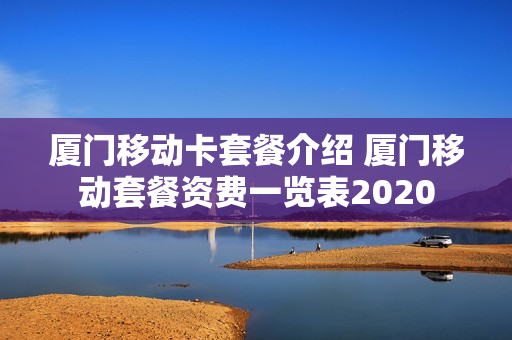 厦门移动卡套餐介绍 厦门移动套餐资费一览表2020