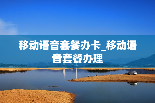移动语音套餐办卡_移动语音套餐办理