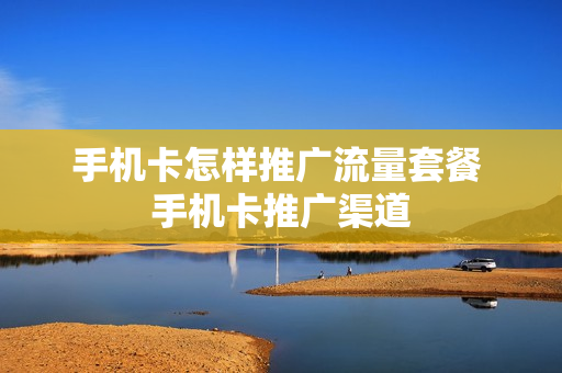 手机卡怎样推广流量套餐 手机卡推广渠道