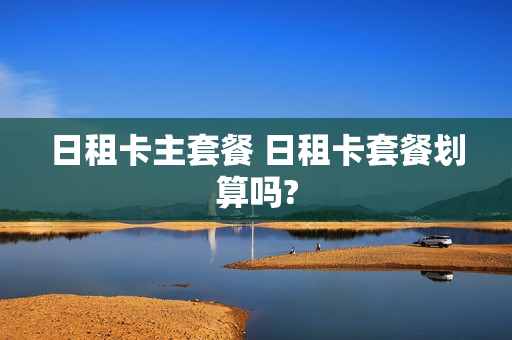 日租卡主套餐 日租卡套餐划算吗?