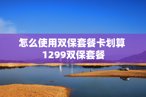 怎么使用双保套餐卡划算 1299双保套餐