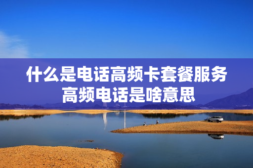 什么是电话高频卡套餐服务 高频电话是啥意思
