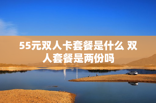 55元双人卡套餐是什么 双人套餐是两份吗