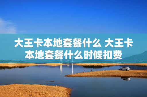 大王卡本地套餐什么 大王卡本地套餐什么时候扣费