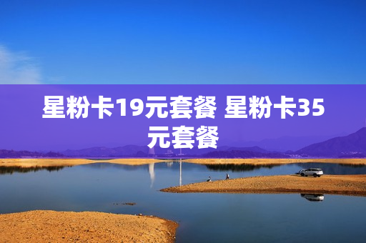 星粉卡19元套餐 星粉卡35元套餐