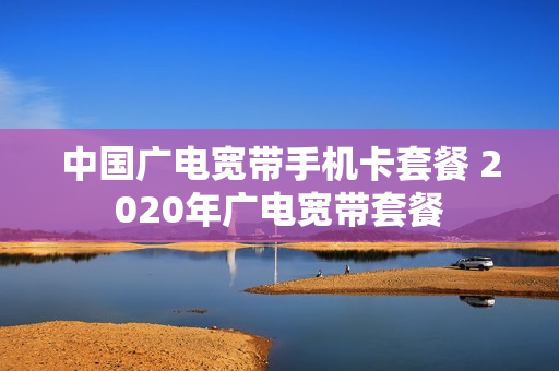 中国广电宽带手机卡套餐 2020年广电宽带套餐