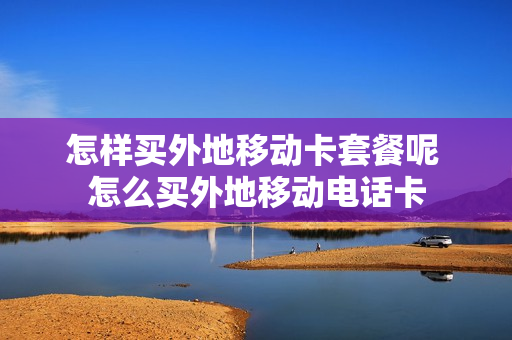 怎样买外地移动卡套餐呢 怎么买外地移动电话卡