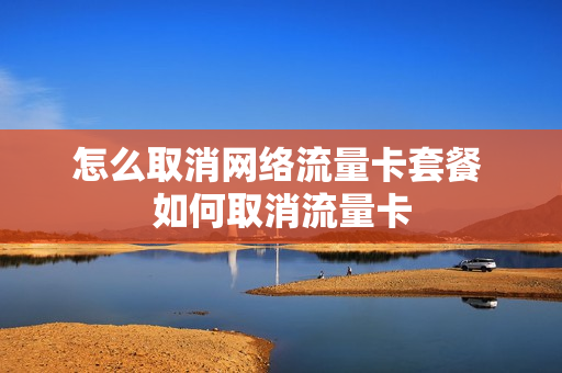 怎么取消网络流量卡套餐 如何取消流量卡
