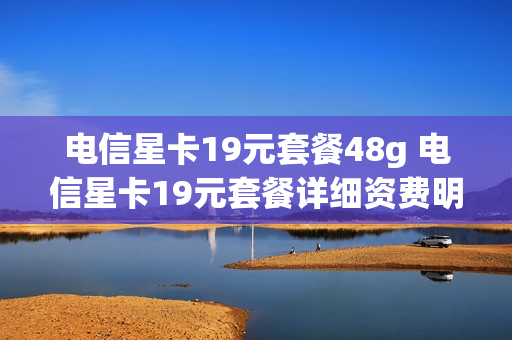 电信星卡19元套餐48g 电信星卡19元套餐详细资费明细