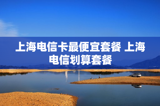 上海电信卡最便宜套餐 上海电信划算套餐