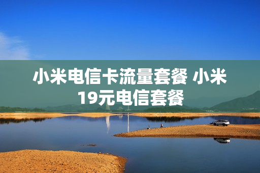 小米电信卡流量套餐 小米19元电信套餐